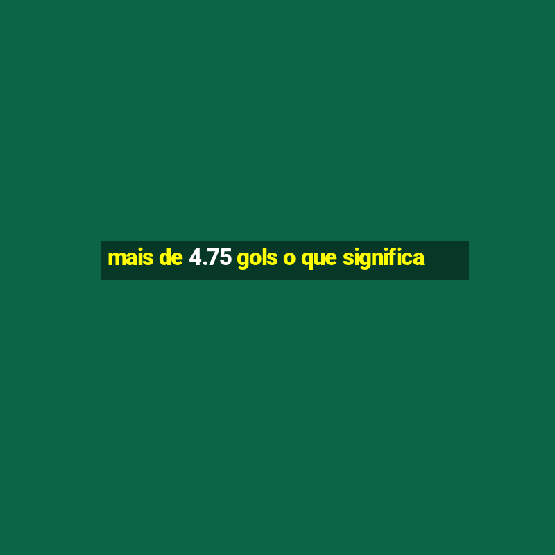 mais de 4.75 gols o que significa