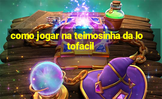 como jogar na teimosinha da lotofacil