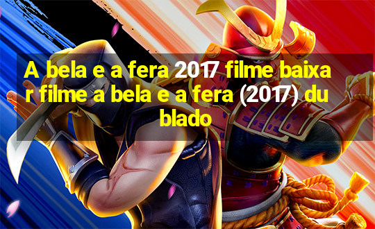 A bela e a fera 2017 filme baixar filme a bela e a fera (2017) dublado