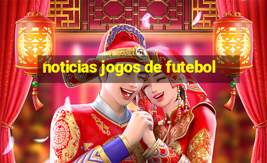 noticias jogos de futebol