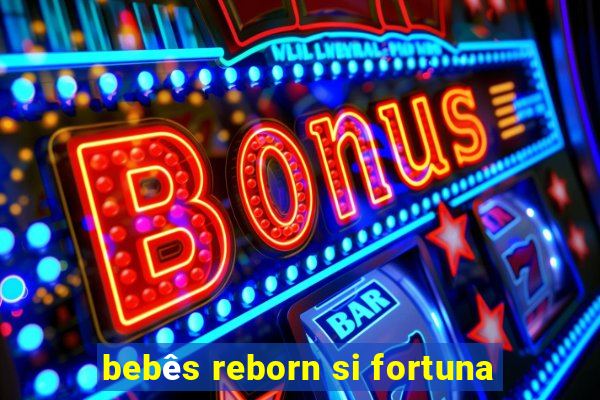 bebês reborn si fortuna