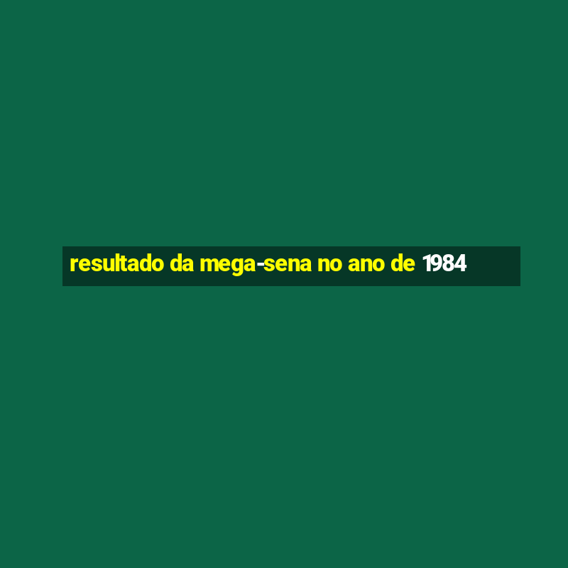 resultado da mega-sena no ano de 1984