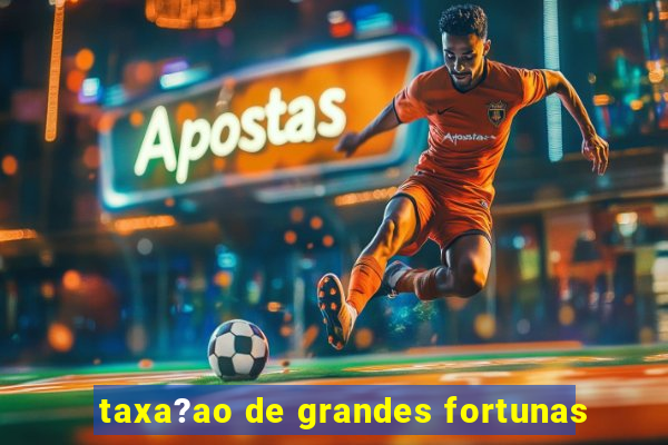 taxa?ao de grandes fortunas