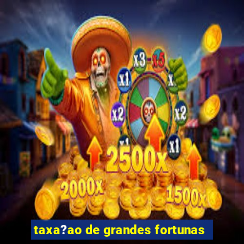 taxa?ao de grandes fortunas