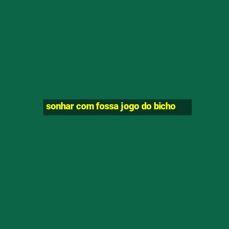 sonhar com fossa jogo do bicho