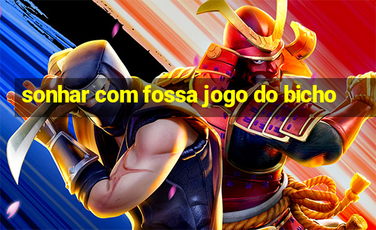 sonhar com fossa jogo do bicho