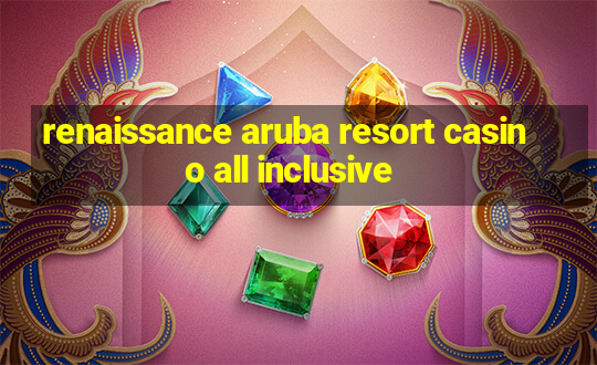 renaissance aruba resort casino all inclusive