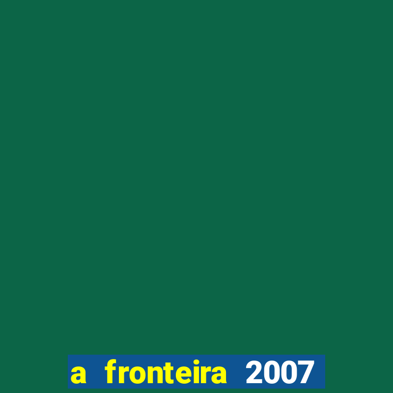 a fronteira 2007 filme completo dublado