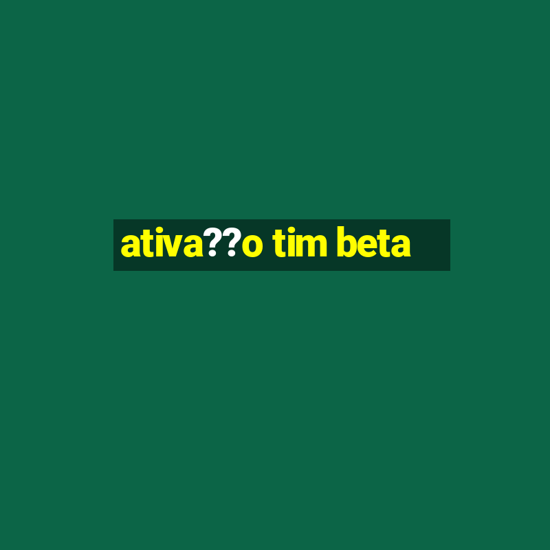 ativa??o tim beta