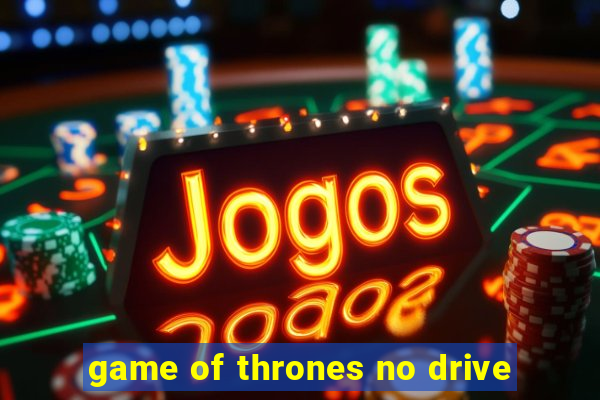 game of thrones no drive