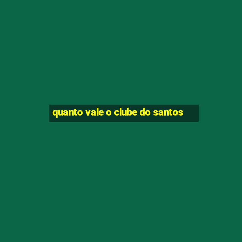 quanto vale o clube do santos