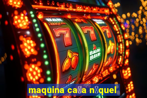 maquina ca莽a n铆quel