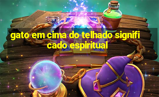 gato em cima do telhado significado espiritual