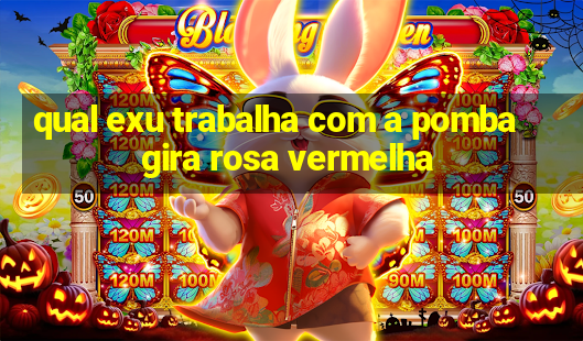 qual exu trabalha com a pomba gira rosa vermelha