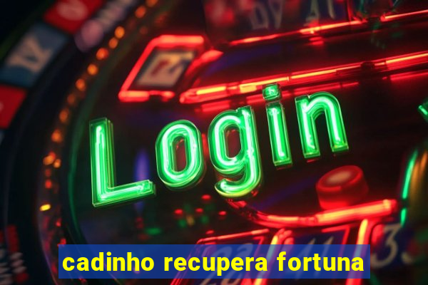 cadinho recupera fortuna