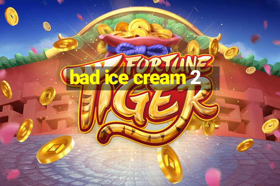 bad ice cream 2