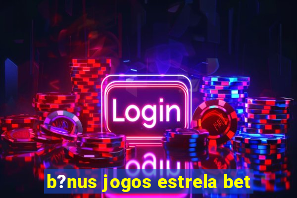 b?nus jogos estrela bet