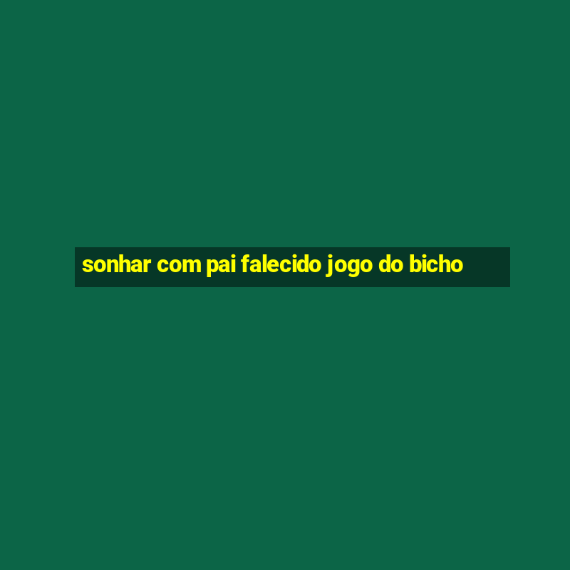 sonhar com pai falecido jogo do bicho