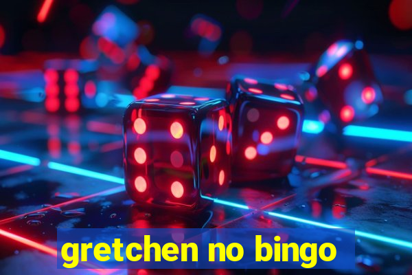 gretchen no bingo