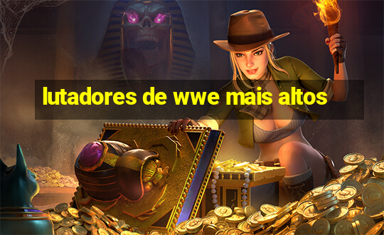 lutadores de wwe mais altos