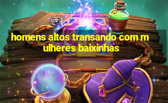 homens altos transando com mulheres baixinhas