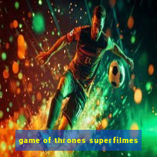 game of thrones superfilmes