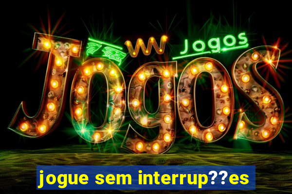 jogue sem interrup??es