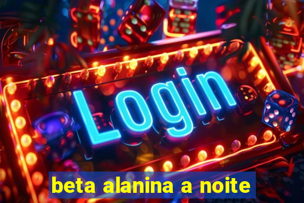 beta alanina a noite