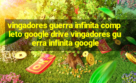 vingadores guerra infinita completo google drive vingadores guerra infinita google