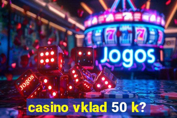 casino vklad 50 k?