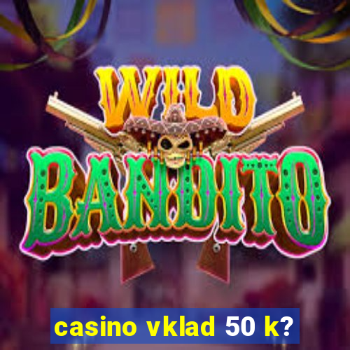 casino vklad 50 k?