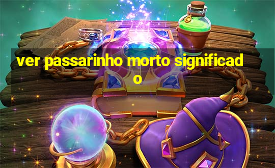 ver passarinho morto significado