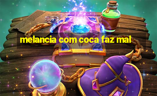 melancia com coca faz mal