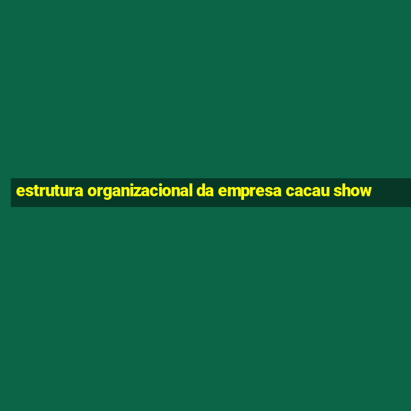 estrutura organizacional da empresa cacau show