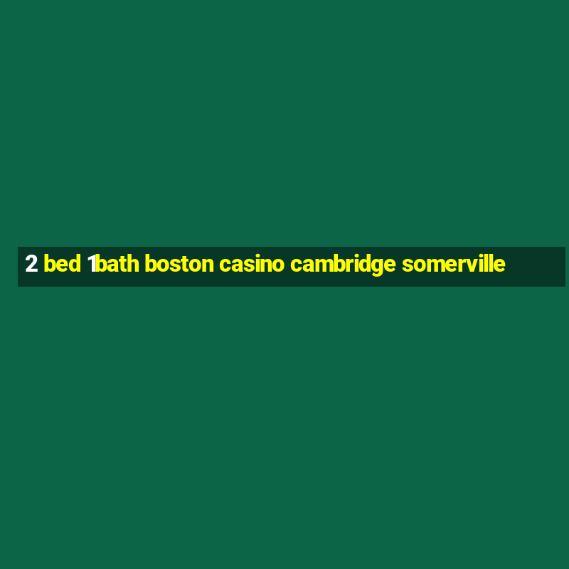 2 bed 1bath boston casino cambridge somerville