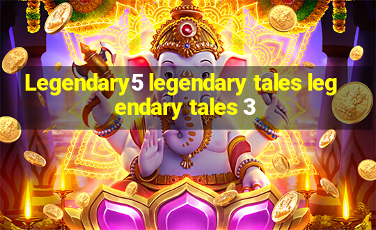 Legendary5 legendary tales legendary tales 3