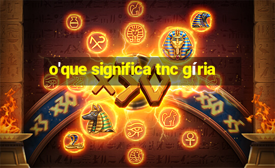 o'que significa tnc gíria