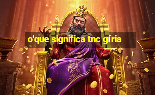 o'que significa tnc gíria