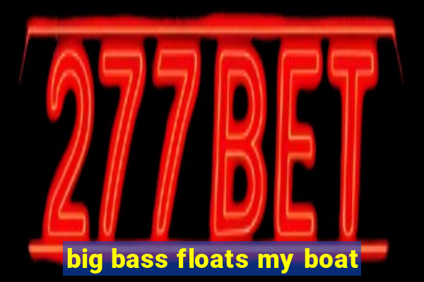 big bass floats my boat