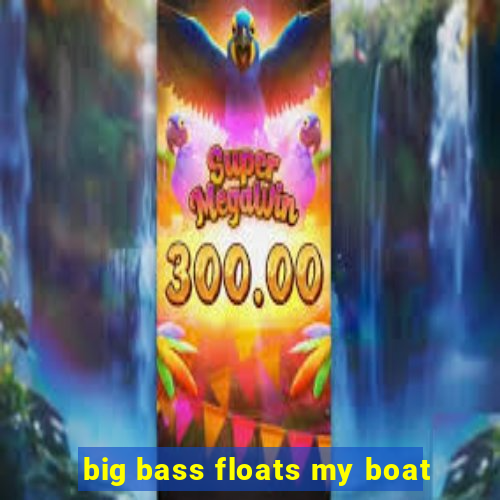 big bass floats my boat