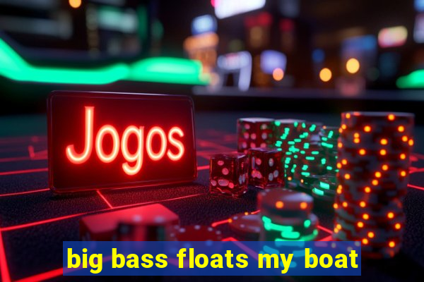 big bass floats my boat