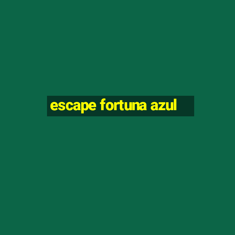 escape fortuna azul