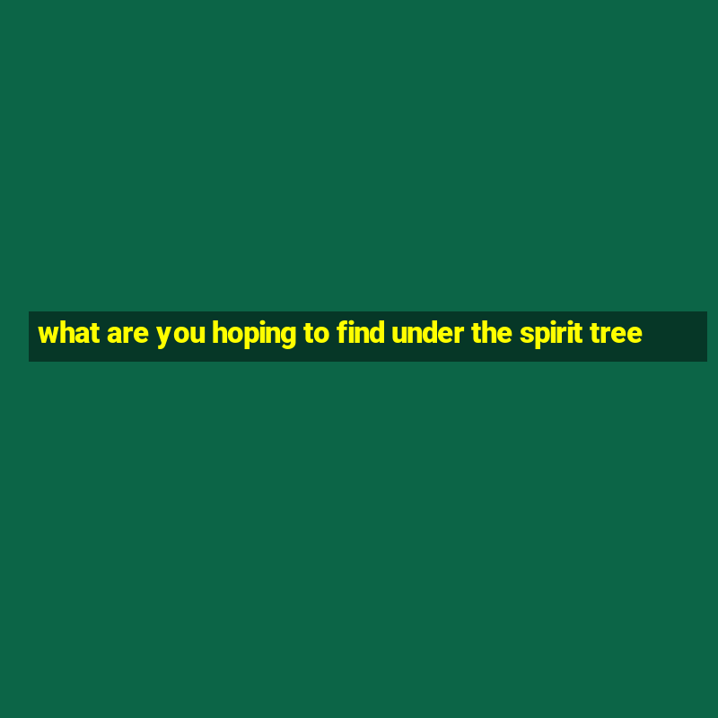 what are you hoping to find under the spirit tree