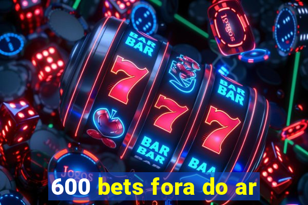 600 bets fora do ar