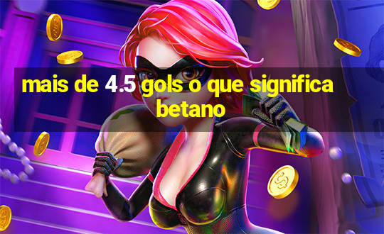 mais de 4.5 gols o que significa betano