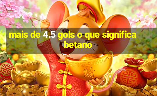 mais de 4.5 gols o que significa betano