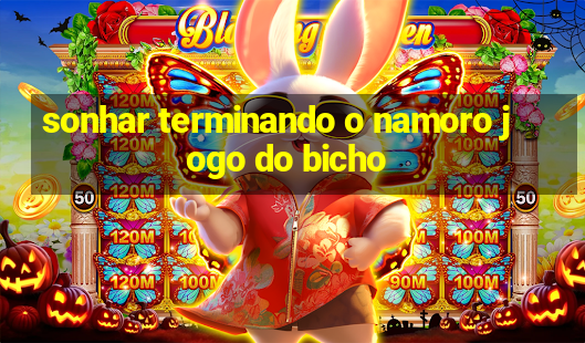 sonhar terminando o namoro jogo do bicho