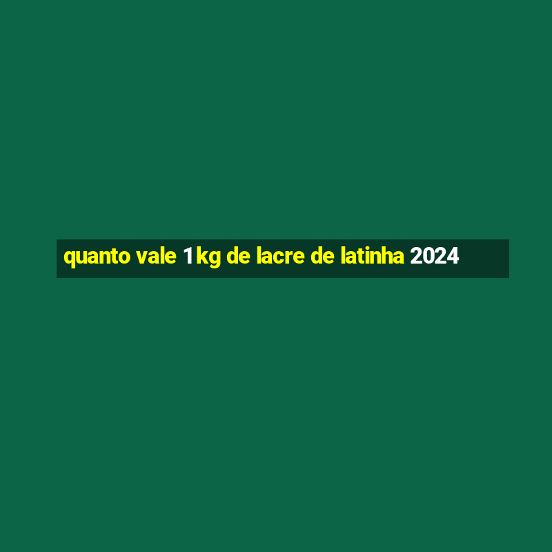 quanto vale 1 kg de lacre de latinha 2024