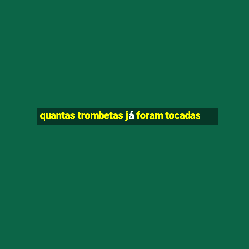 quantas trombetas já foram tocadas