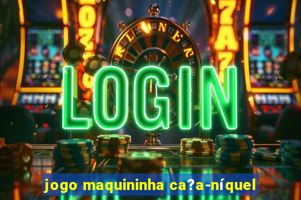 jogo maquininha ca?a-níquel